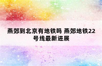 燕郊到北京有地铁吗 燕郊地铁22号线最新进展